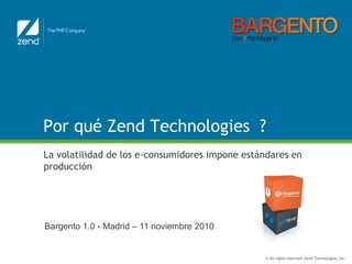 © All rights reserved. Zend Technologies, Inc.
Por qué Zend Technologies ?
La volatilidad de los e-consumidores impone estándares en
producción
Bargento 1.0 - Madrid – 11 noviembre 2010
 
