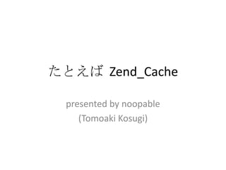 たとえば Zend_Cache

  presented by noopable
     (Tomoaki Kosugi)
 