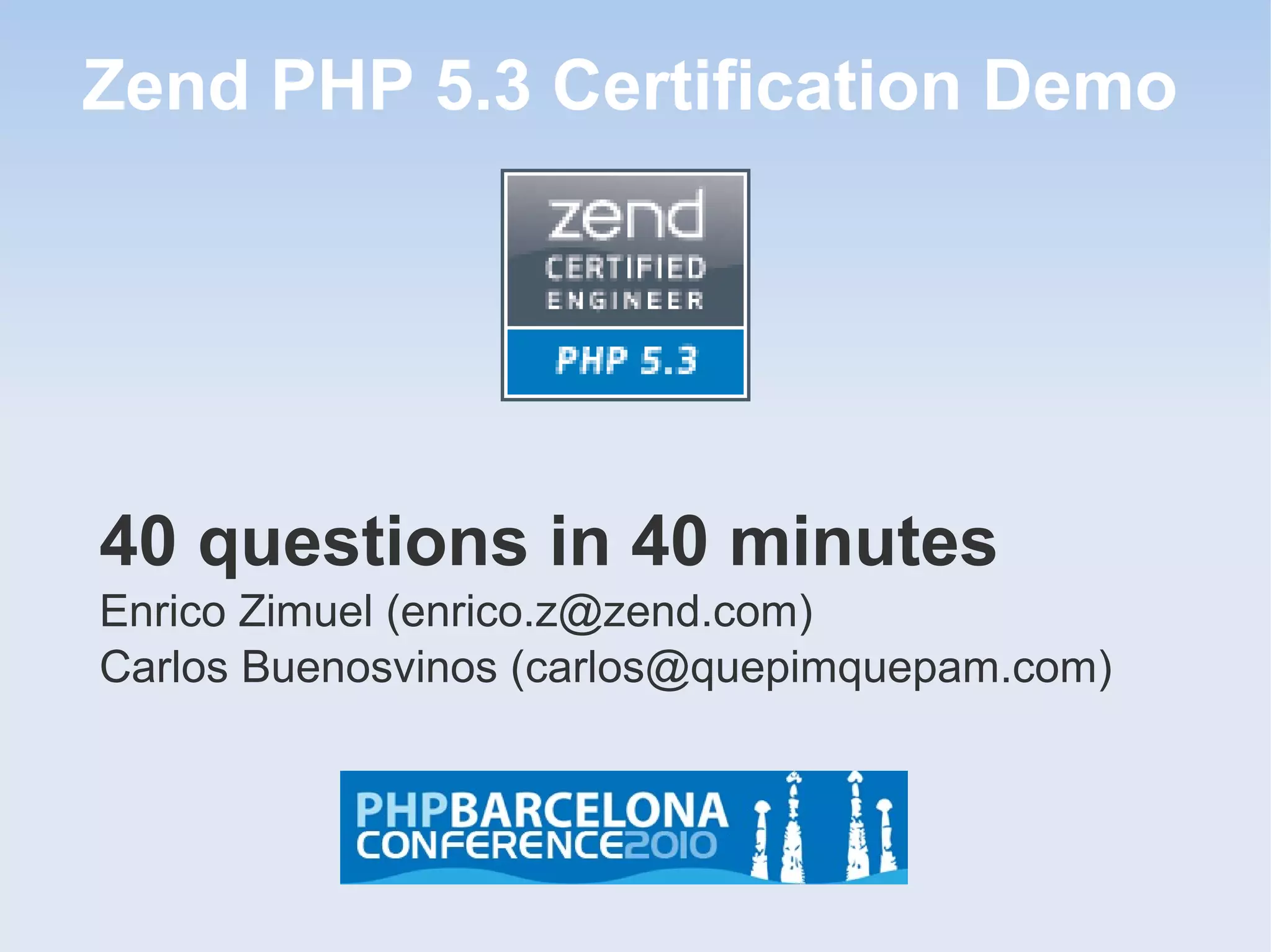 Zend PHP 5.3 Certification Demo 40 questions in 40 minutes Enrico Zimuel (enrico.z@zend.com) Carlos Buenosvinos (carlos@quepimquepam.com)