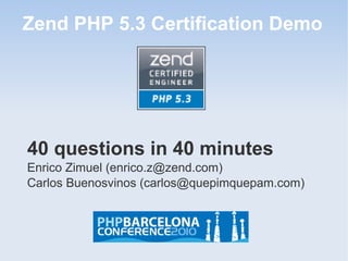 Zend PHP 5.3 Certification Demo
40 questions in 40 minutes
Enrico Zimuel (enrico.z@zend.com)
Carlos Buenosvinos (carlos@quepimquepam.com)
 