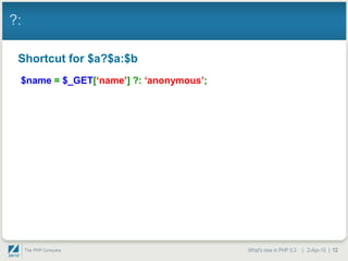?:

 Shortcut for $a?$a:$b
 $name = $_GET[„name‟] ?: „anonymous‟;




                                         What's new in PHP 5.3 | 2-Apr-10 | 12
 