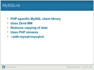 MySQLnd


 •   PHP-specific MySQL client library
 •   Uses Zend MM
 •   Reduces copying of data
 •   Uses PHP streams
 •   --with-mysql=mysqlnd




                                         What's new in PHP 5.3 | 2-Apr-10 | 19
 