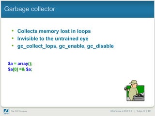 Garbage collector


  • Collects memory lost in loops
  • Invisible to the untrained eye
  • gc_collect_lops, gc_enable, gc_disable

 $a = array();
 $a[0] =& $a;




                                        What's new in PHP 5.3 | 2-Apr-10 | 22
 