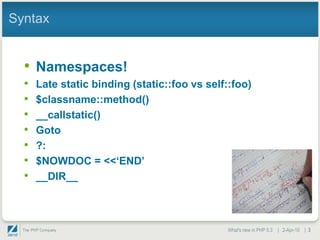 Syntax


  • Namespaces!
  •   Late static binding (static::foo vs self::foo)
  •   $classname::method()
  •   __callstatic()
  •   Goto
  •   ?:
  •   $NOWDOC = <<„END‟
  •   __DIR__



                                              What's new in PHP 5.3 | 2-Apr-10 | 3
 