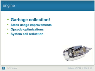 Engine


  • Garbage collection!
  • Stack usage improvements
  • Opcode optimizations
  • System call reduction




                               What's new in PHP 5.3 | 2-Apr-10 | 5
 
