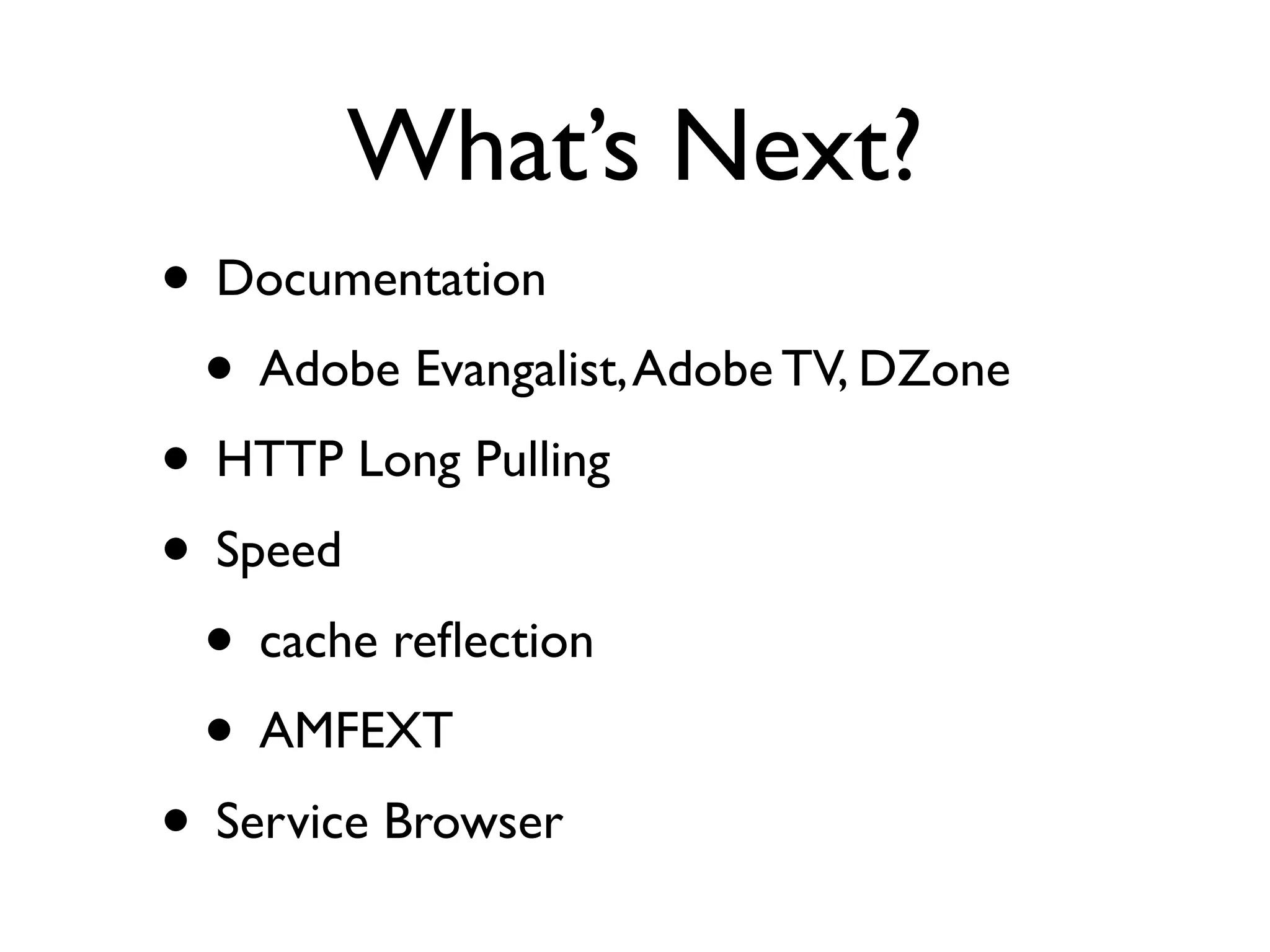 What’s Next?
• Documentation
 • Adobe Evangalist, Adobe TV, DZone
• HTTP Long Pulling
• Speed
 • cache reﬂection
 • AMFEXT
• Service Browser
 