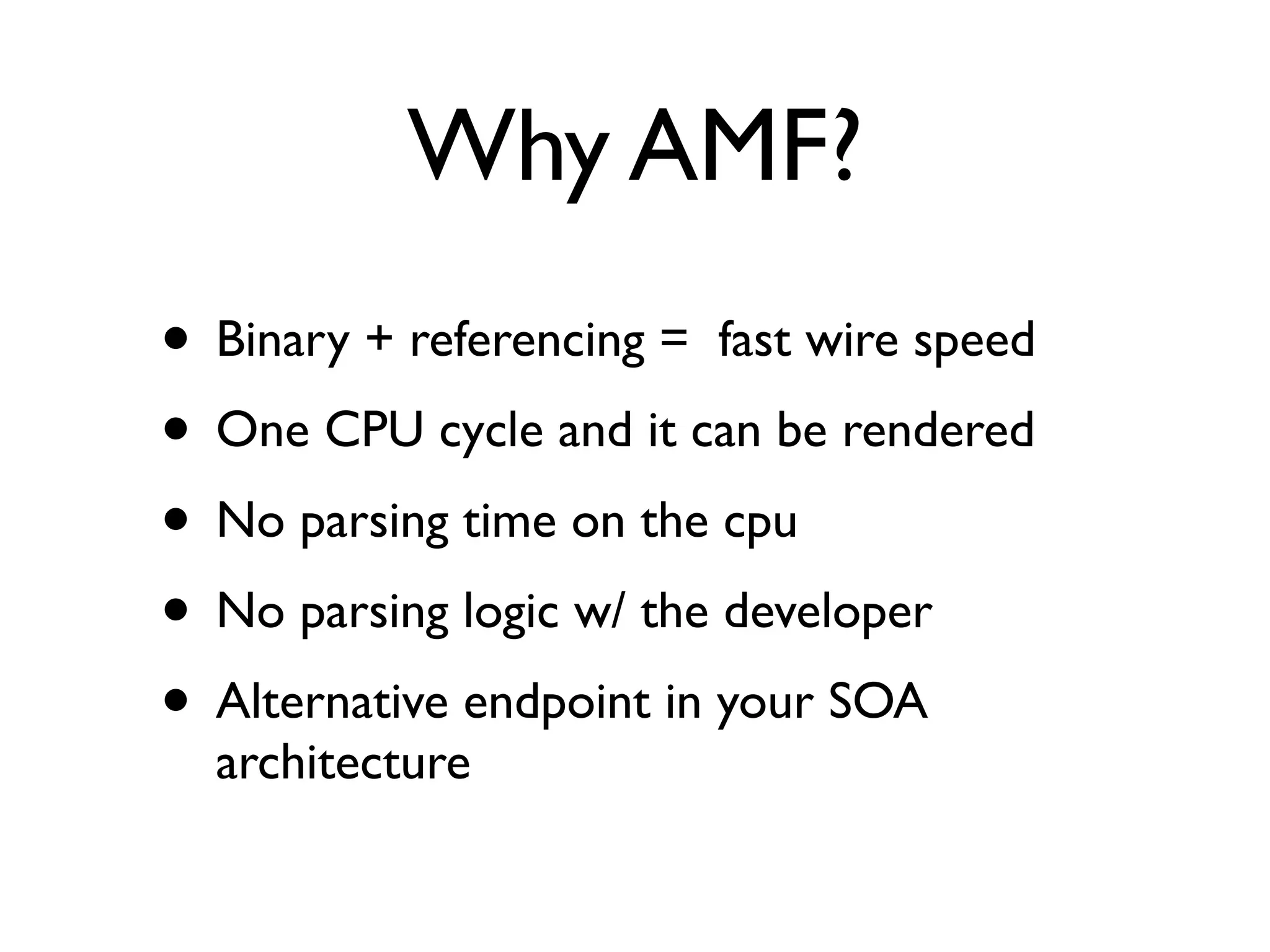 Why AMF?
• Binary + referencing = fast wire speed
• One CPU cycle and it can be rendered
• No parsing time on the cpu
• No parsing logic w/ the developer
• Alternative endpoint in your SOA
  architecture
 