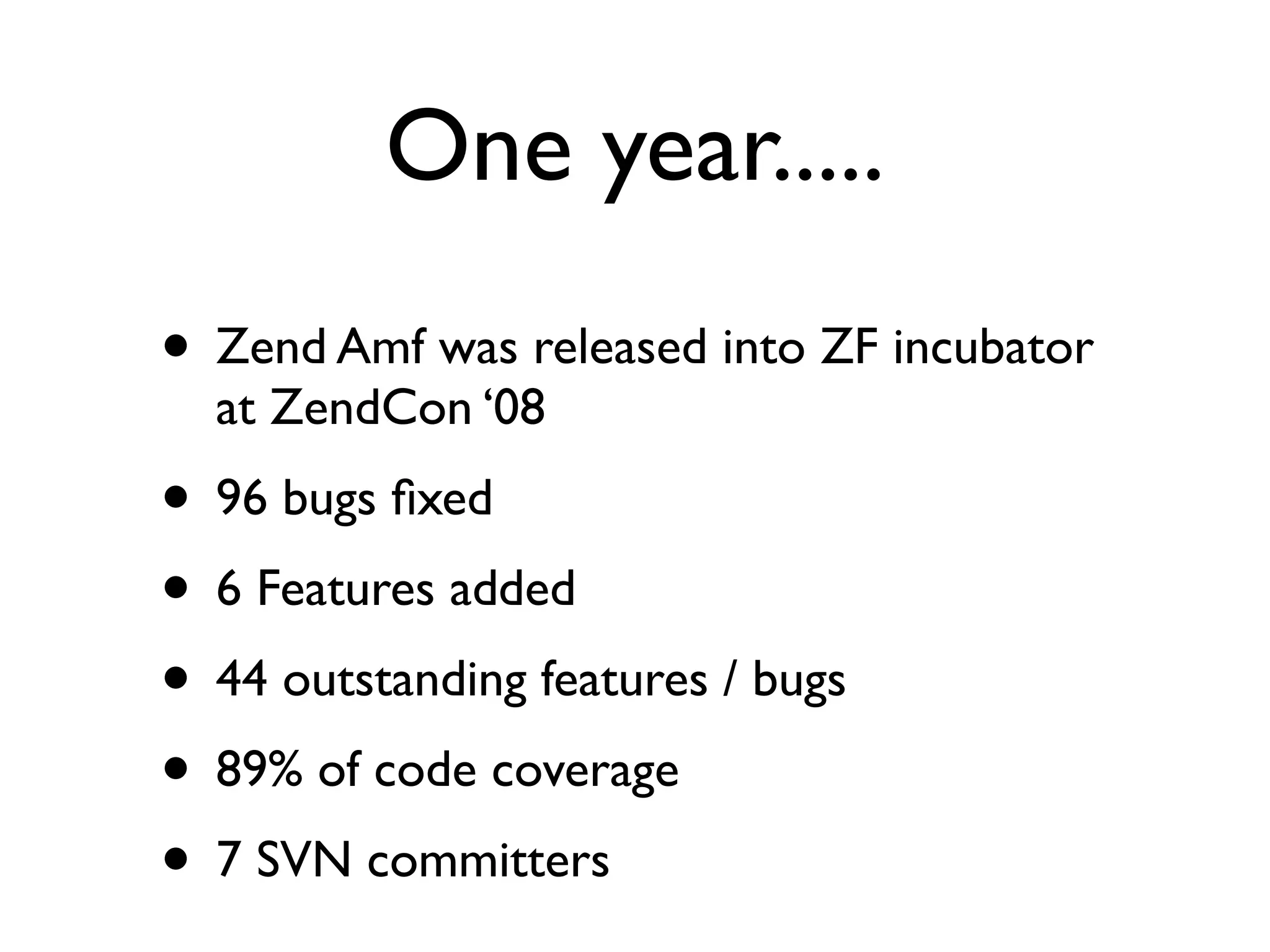 One year.....
• Zend Amf was released into ZF incubator
  at ZendCon ‘08
• 96 bugs ﬁxed
• 6 Features added
• 44 outstanding features / bugs
• 89% of code coverage
• 7 SVN committers
 