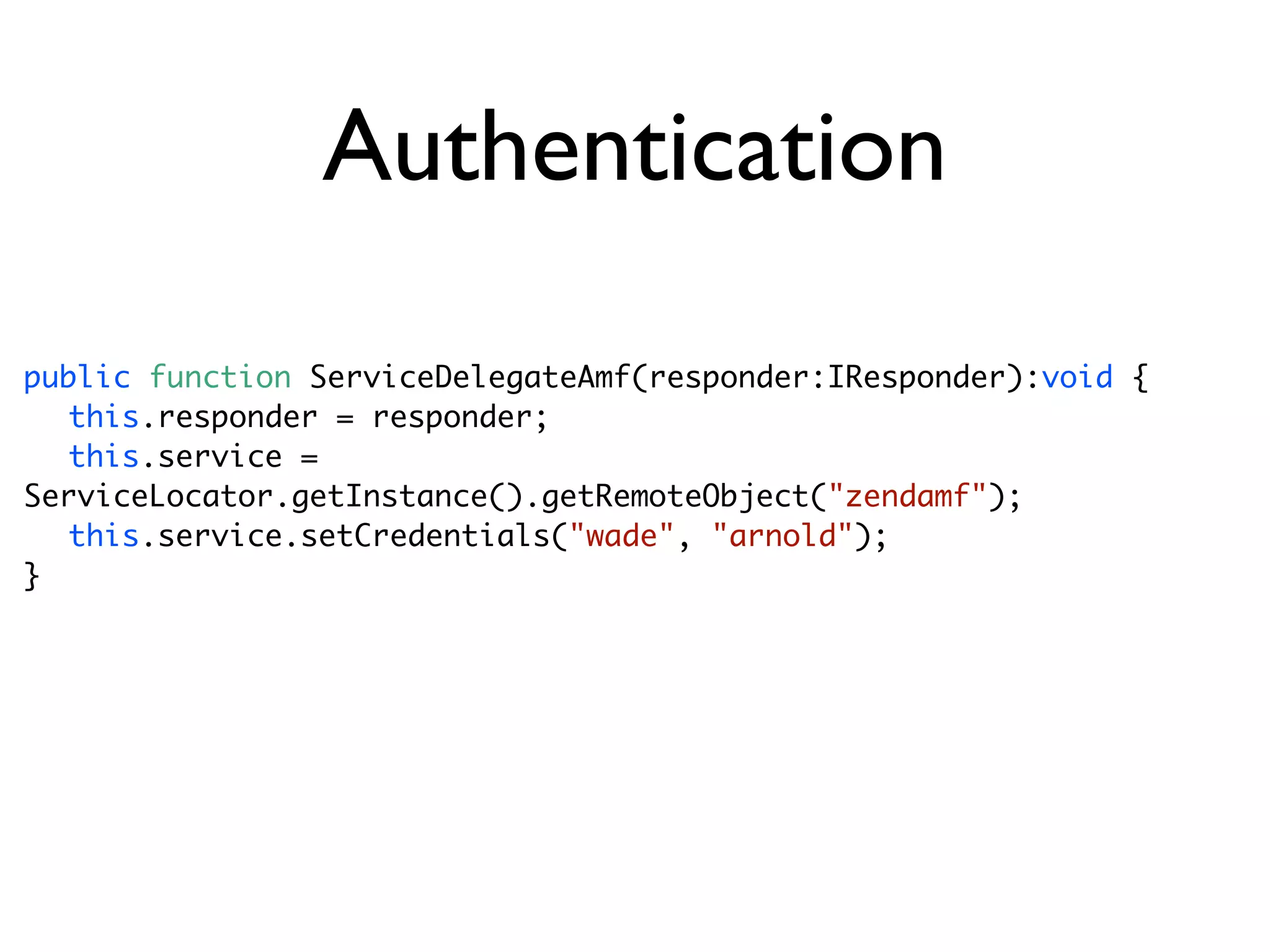 Authentication
public function ServiceDelegateAmf(responder:IResponder):void {
	 this.responder = responder;
	 this.service =
ServiceLocator.getInstance().getRemoteObject("zendamf");
	 this.service.setCredentials("wade", "arnold");
}
 