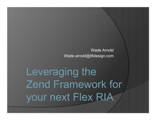 Wade Arnold
       Wade.arnold@t8design.com



Leveraging the
Zend Framework for
your next Flex RIA