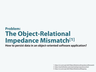 Problem:
The Object-Relational
Impedance Mismatch  [1]
How to persist data in an object-oriented software application?



...