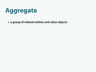 Aggregate
• a group of related entities and value objects
• useful when de ning transaction, distribution and
 concurrency...