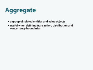 Aggregate
• a group of related entities and value objects
• useful when de ning transaction, distribution and
    concurre...