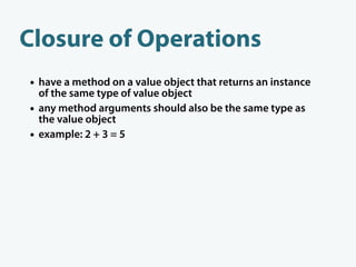 Closure of Operations
• have a method on a value object that returns an instance
    of the same type of value object
•   ...