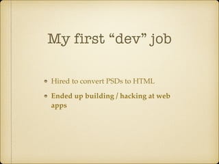 My first “dev” job
Hired to convert PSDs to HTML
Ended up building / hacking at web
apps
 
