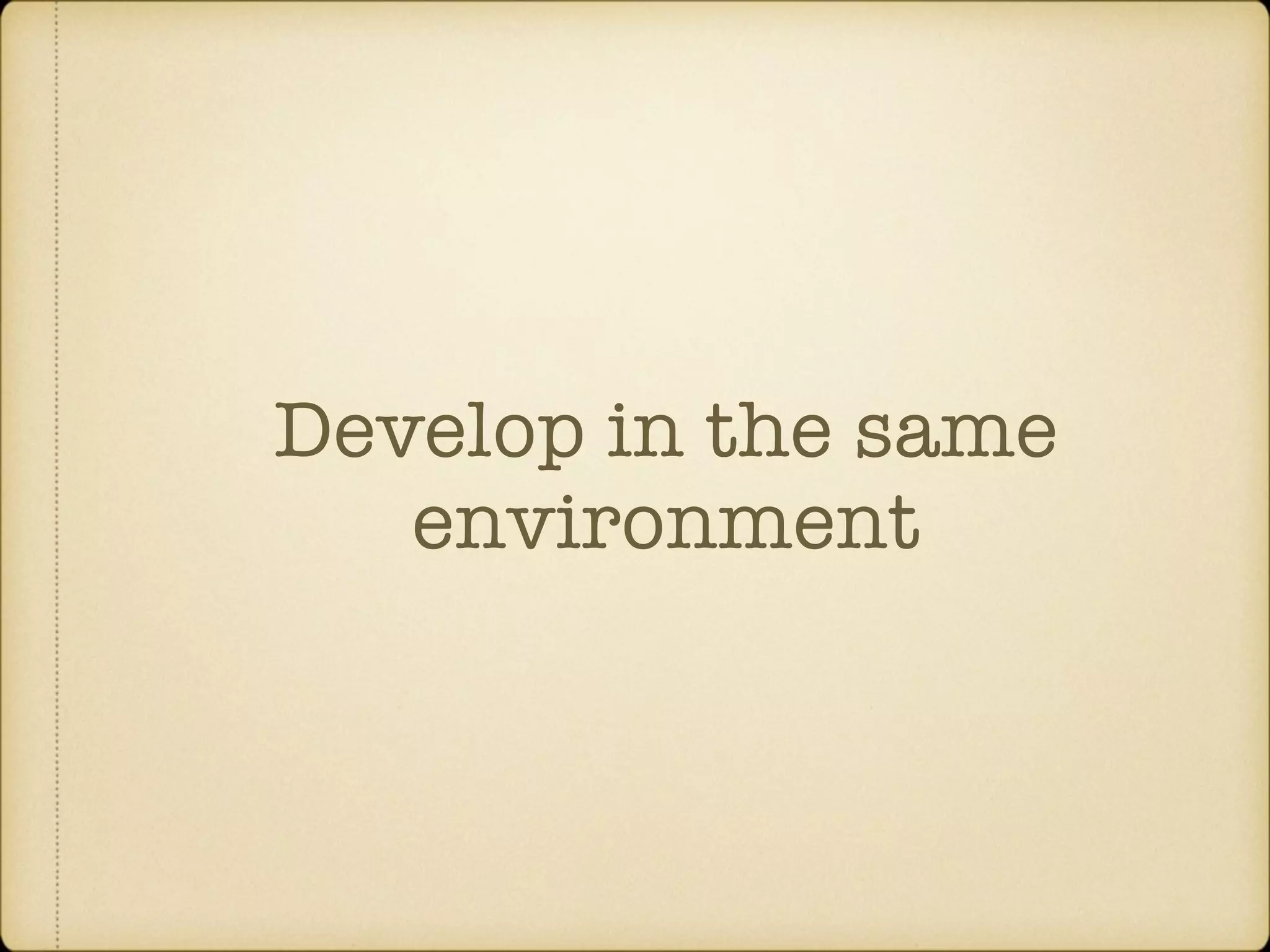 Develop in the same environment 