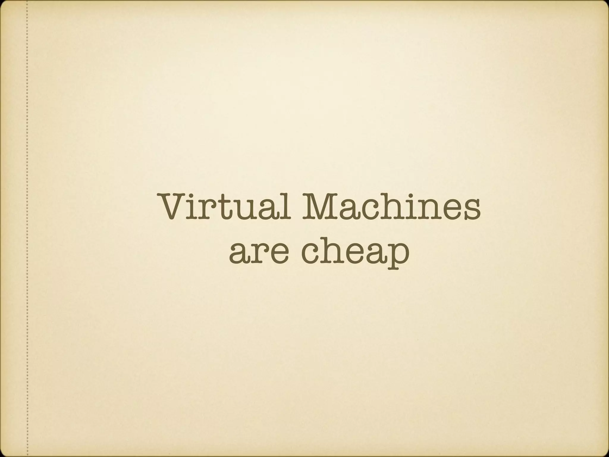 Virtual Machines are cheap 