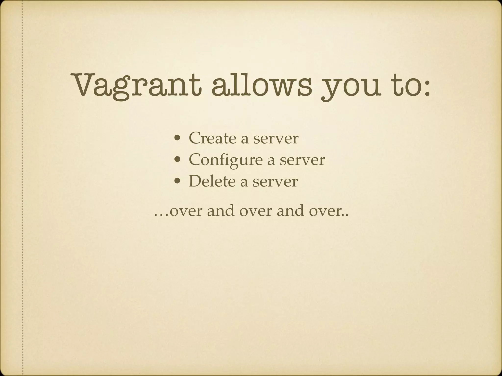 Vagrant allows you to: • Create a server • Conﬁgure a server • Delete a server …over and over and over.. 