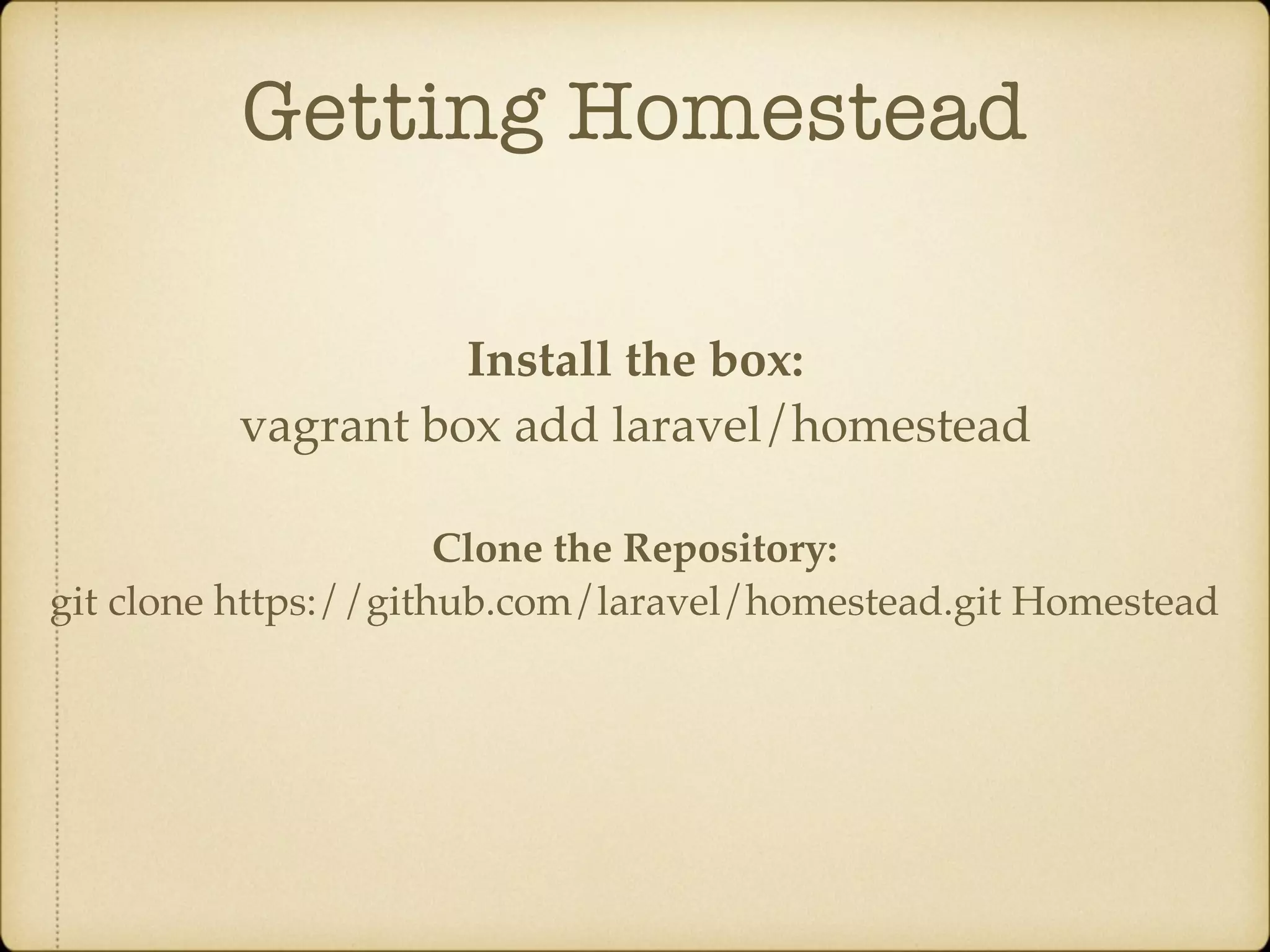 Getting Homestead Install the box: vagrant box add laravel/homestead Clone the Repository: git clone https://github.com/laravel/homestead.git Homestead 
