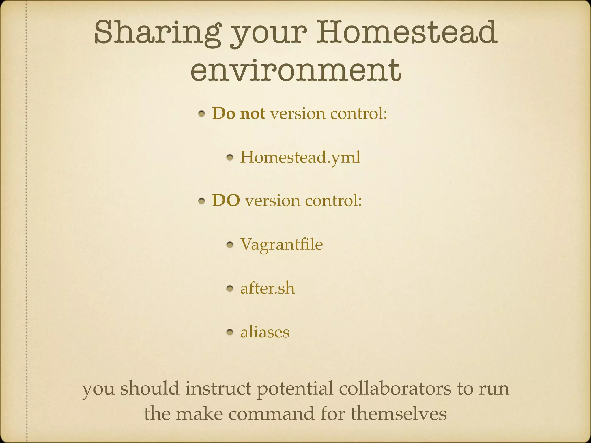 Sharing your Homestead environment Do not version control: Homestead.yml DO version control: Vagrantﬁle after.sh aliases you should instruct potential collaborators to run the make command for themselves 
