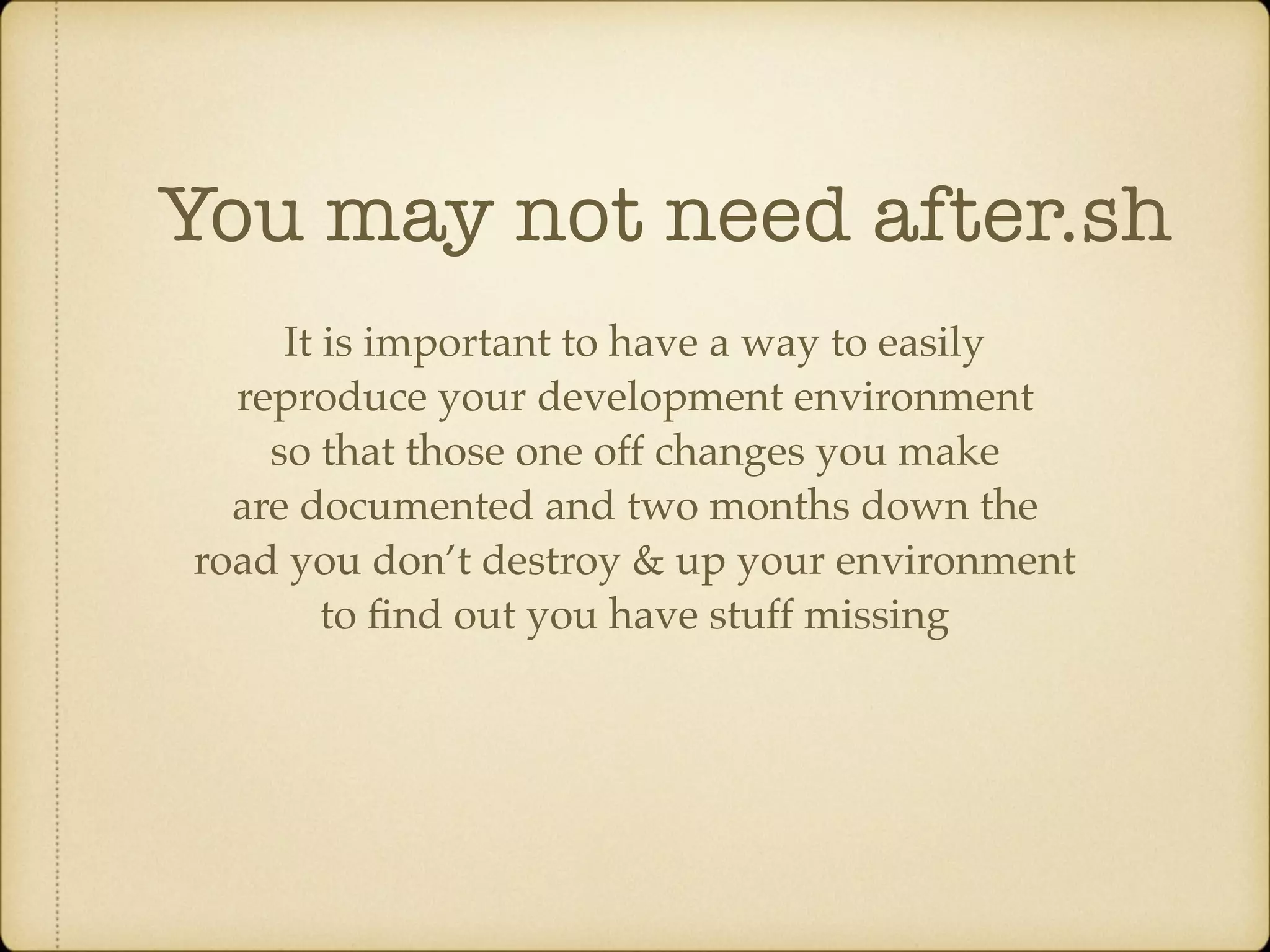 You may not need after.sh It is important to have a way to easily reproduce your development environment so that those one off changes you make are documented and two months down the road you don’t destroy & up your environment to ﬁnd out you have stuff missing 