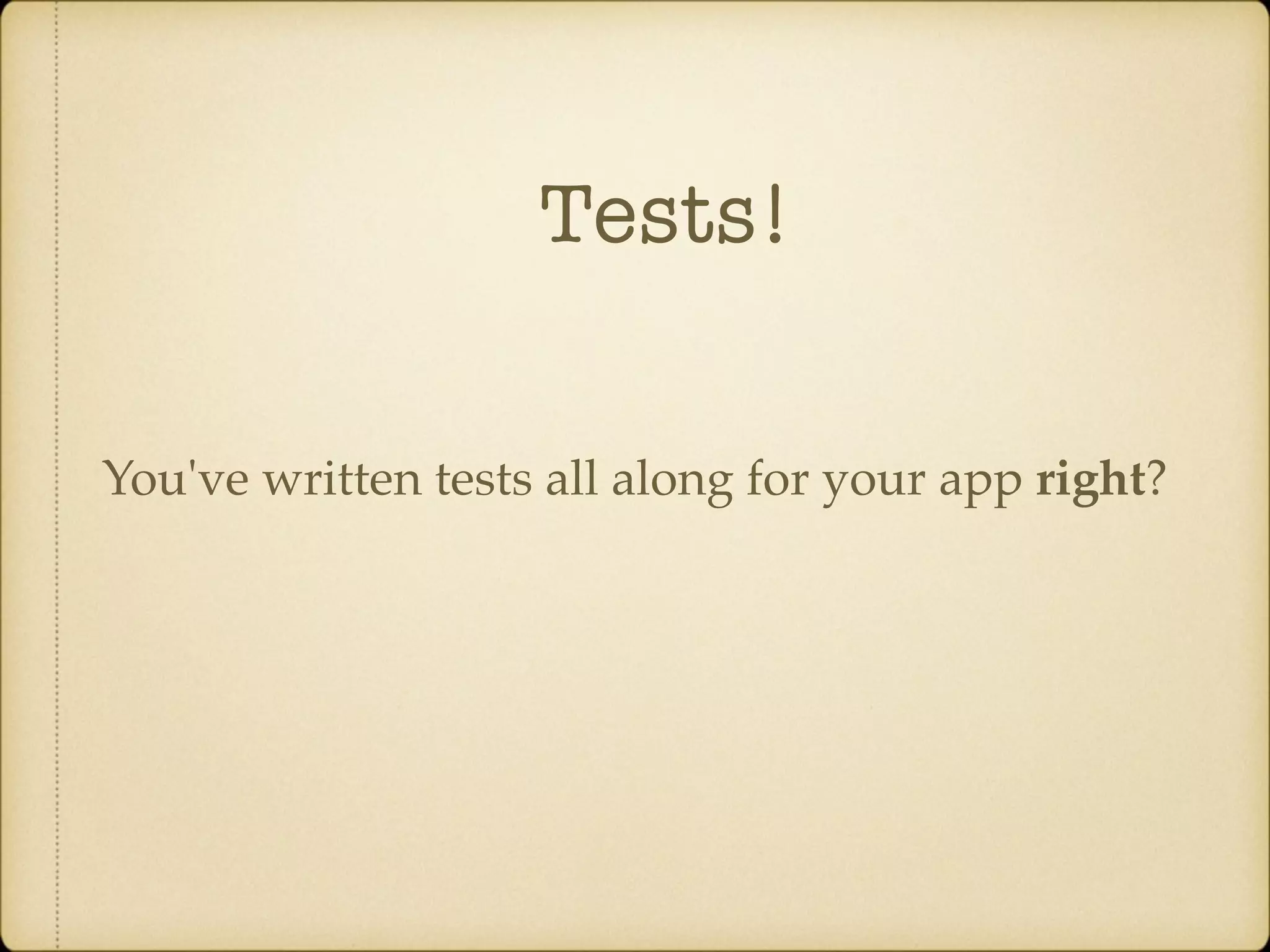 Tests! You've written tests all along for your app right? 