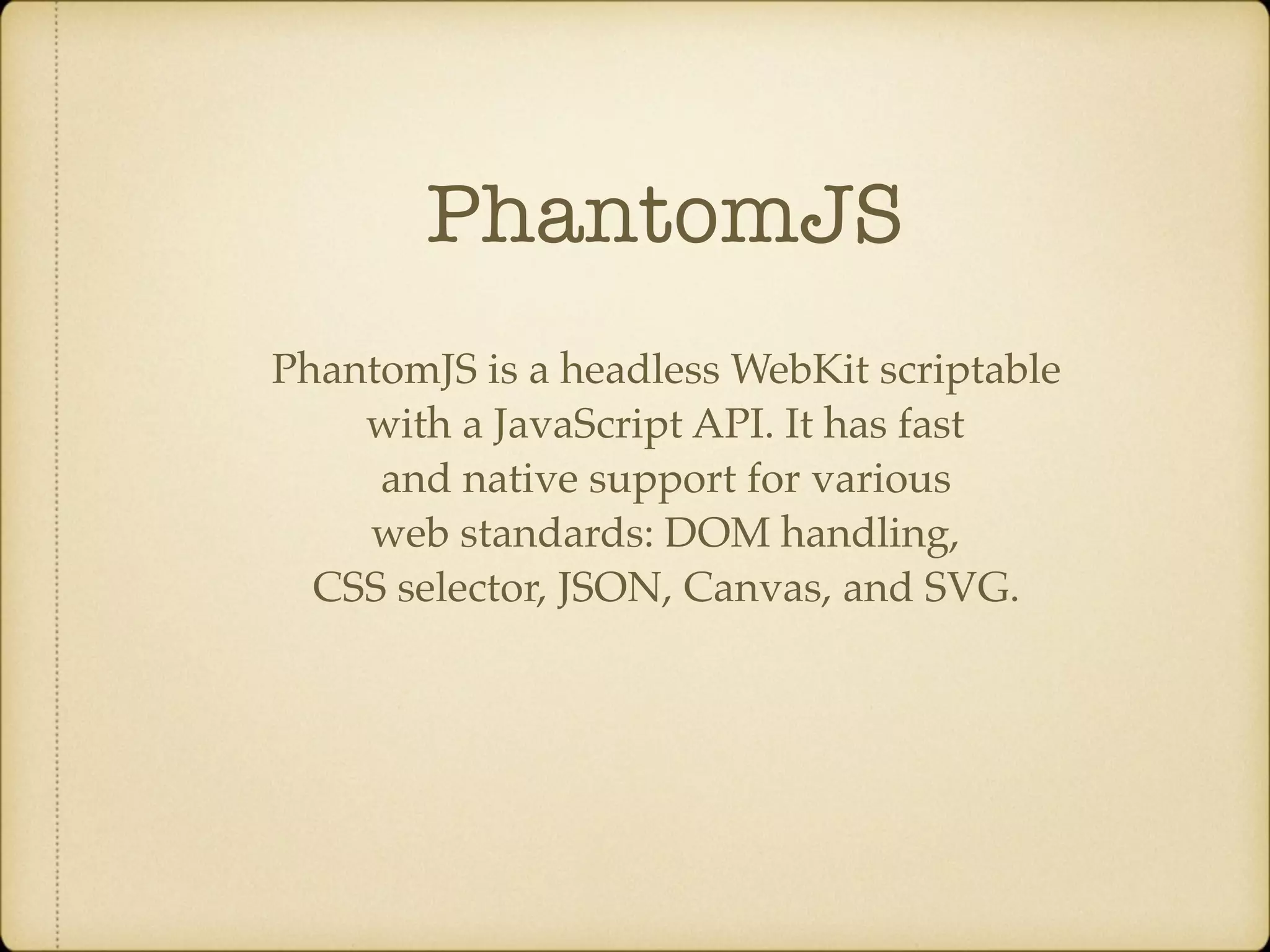 PhantomJS PhantomJS is a headless WebKit scriptable with a JavaScript API. It has fast and native support for various web standards: DOM handling, CSS selector, JSON, Canvas, and SVG. 