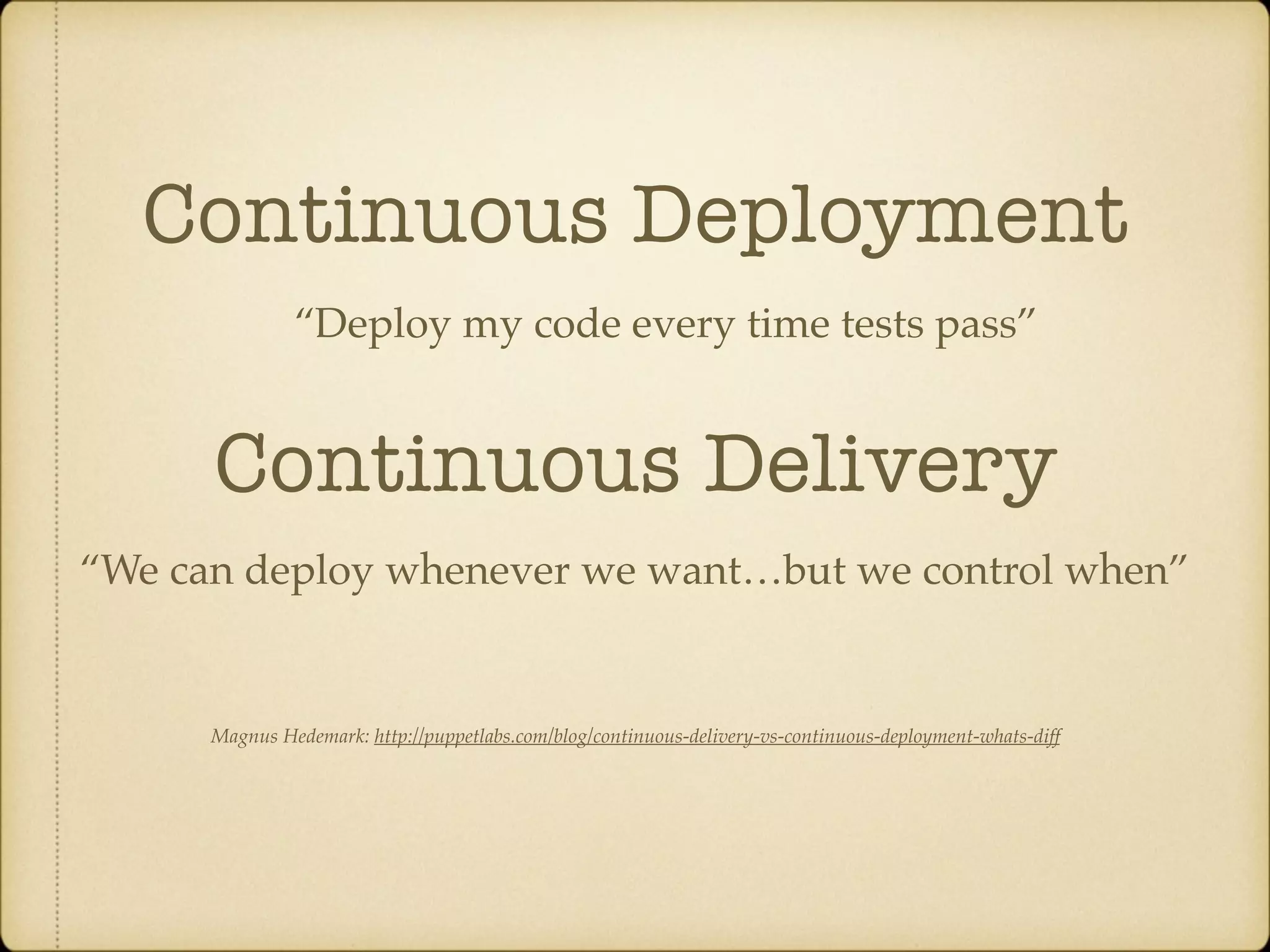 Continuous Deployment “Deploy my code every time tests pass” Continuous Delivery “We can deploy whenever we want…but we control when” Magnus Hedemark: http://puppetlabs.com/blog/continuous-delivery-vs-continuous-deployment-whats-diff 