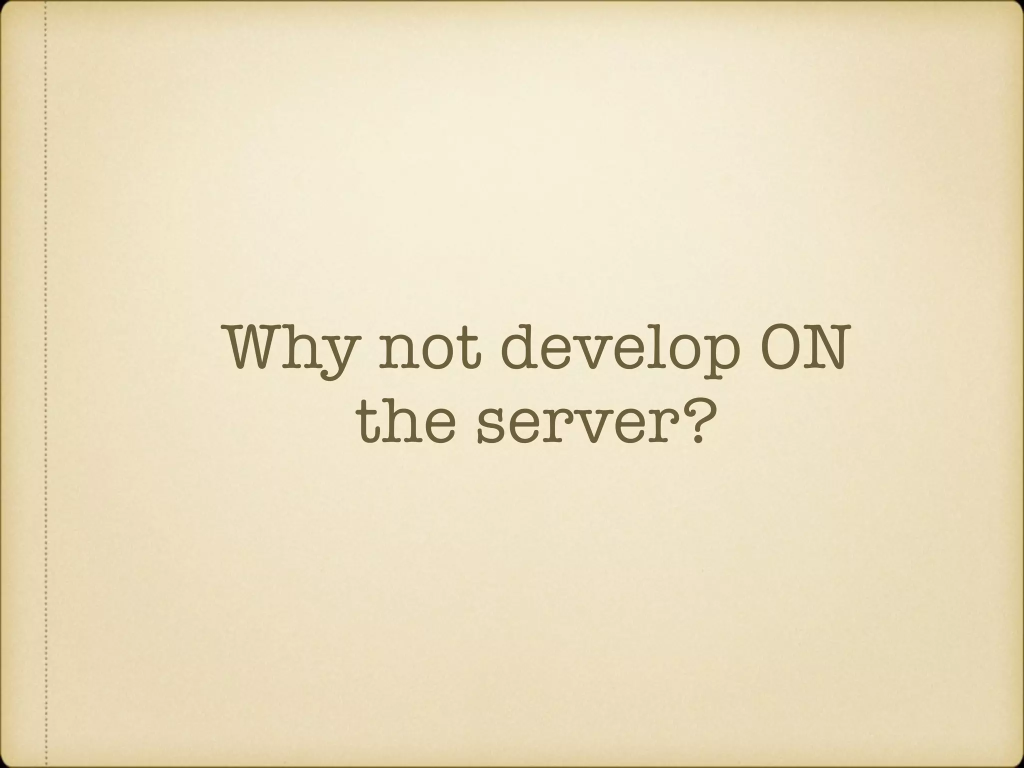 Why not develop ON the server? 