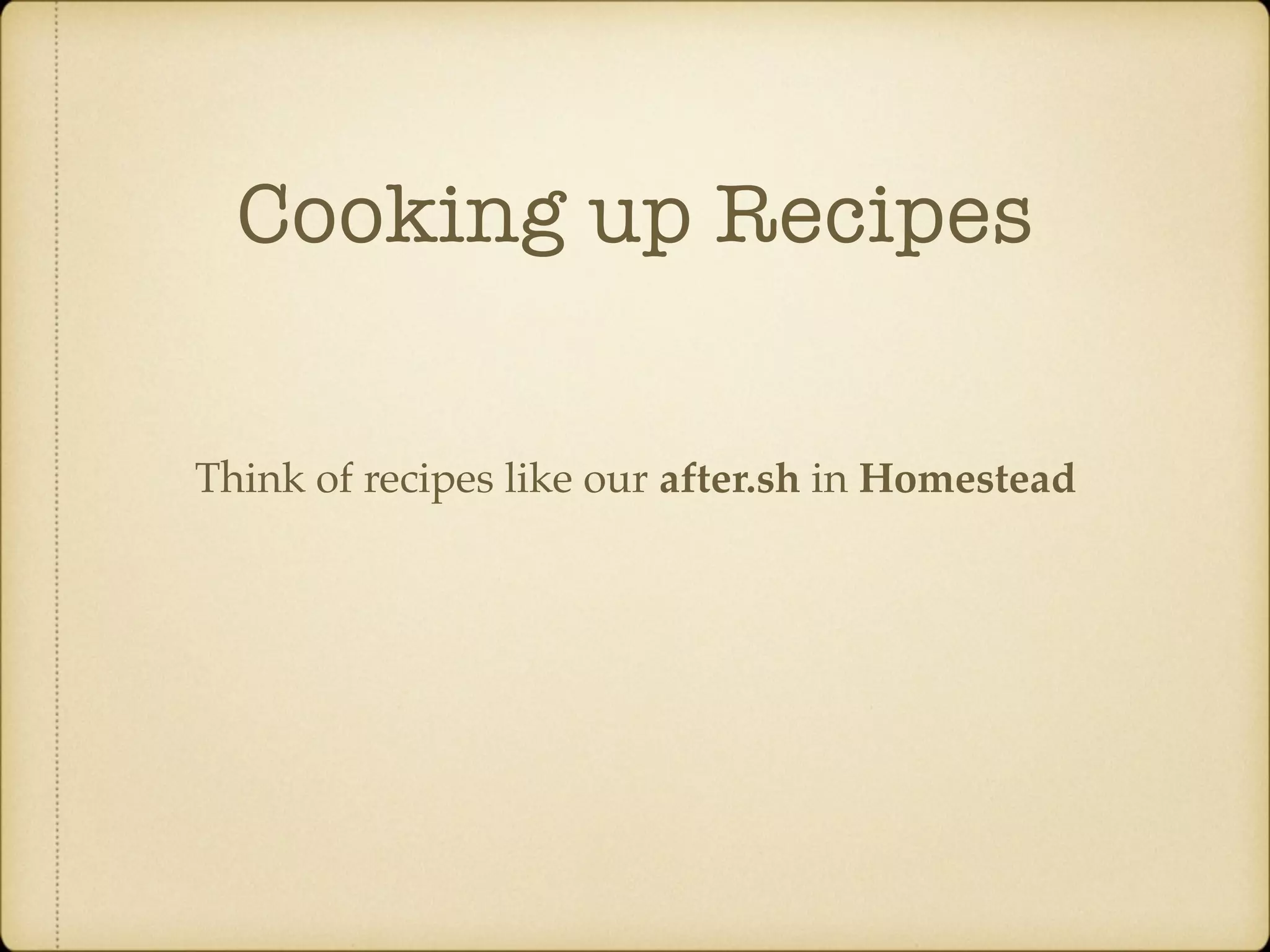 Cooking up Recipes Think of recipes like our after.sh in Homestead 