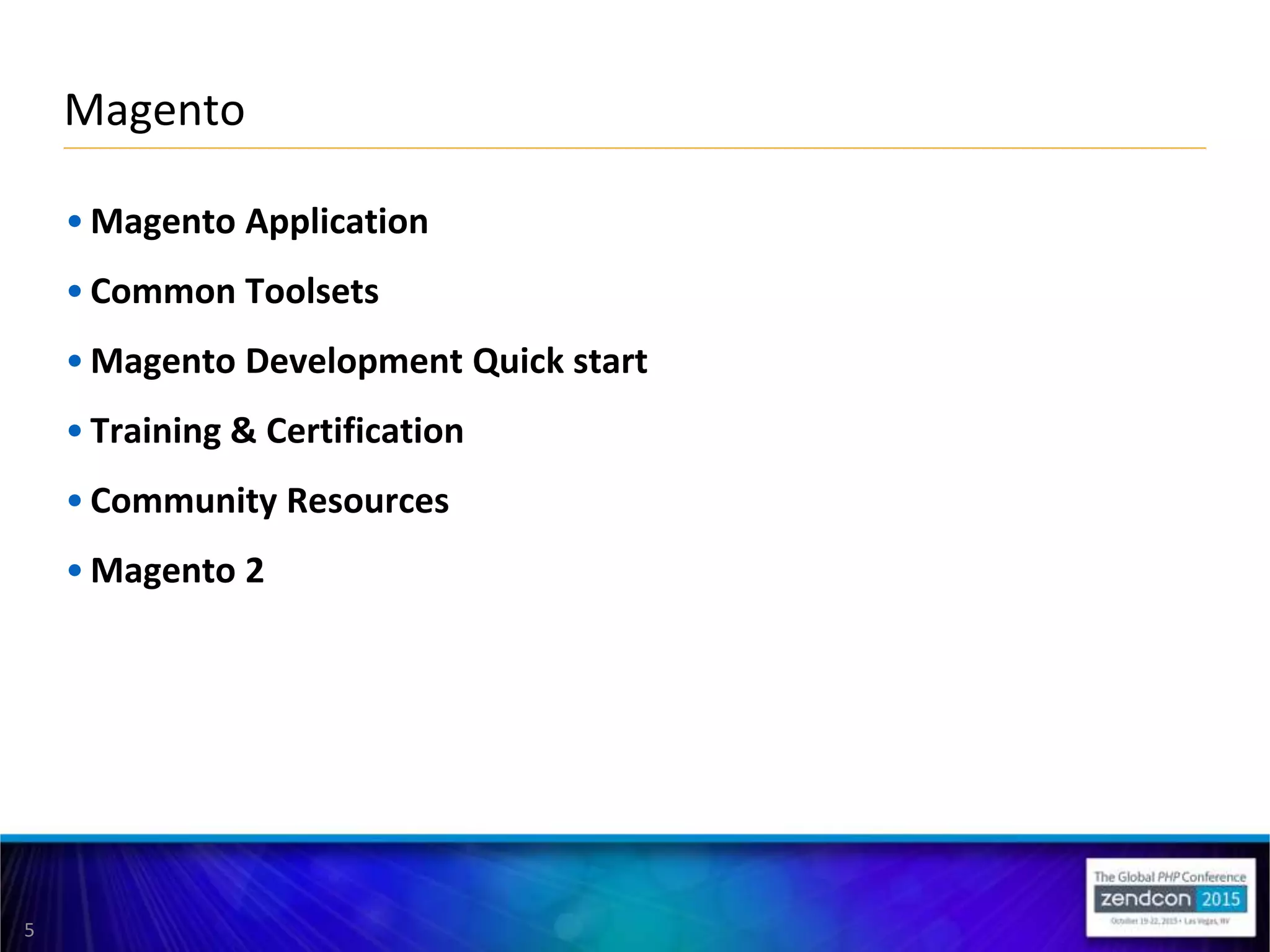 5
• Magento Application
• Common Toolsets
• Magento Development Quick start
• Training & Certification
• Community Resources
• Magento 2
Magento
 
