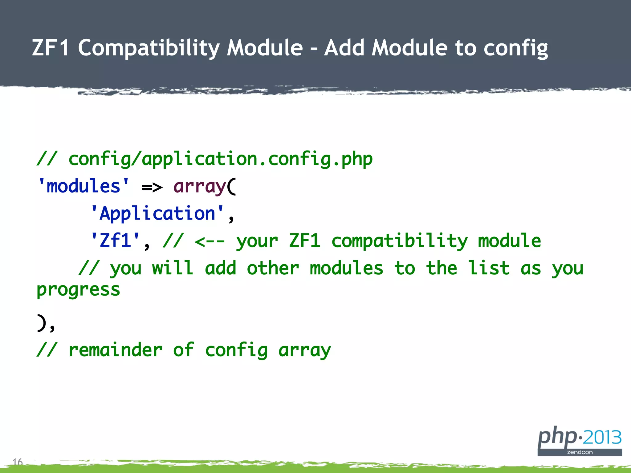 16
// config/application.config.php
'modules' => array(
'Application',
'Zf1', // <-- your ZF1 compatibility module
// you will add other modules to the list as you
progress
),
// remainder of config array
ZF1 Compatibility Module – Add Module to config
 
