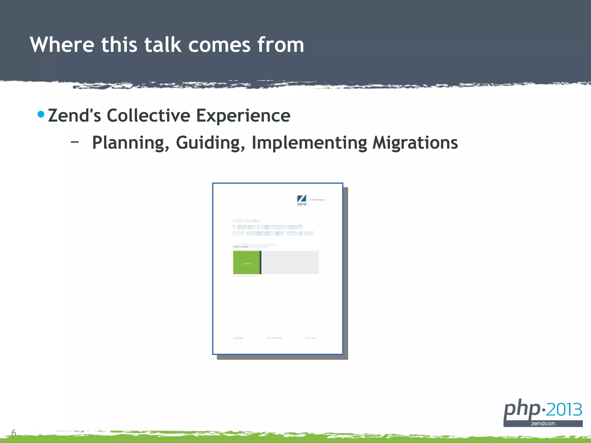 6
•Zend's Collective Experience
– Planning, Guiding, Implementing Migrations
Where this talk comes from
 
