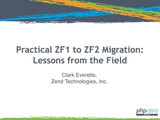 Practical ZF1 to ZF2 Migration:
Lessons from the Field
Clark Everetts,
Zend Technologies, Inc.
 
