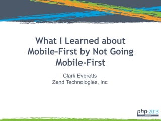 What I Learned about
Mobile-First by Not Going
Mobile-First
Clark Everetts
Zend Technologies, Inc
 