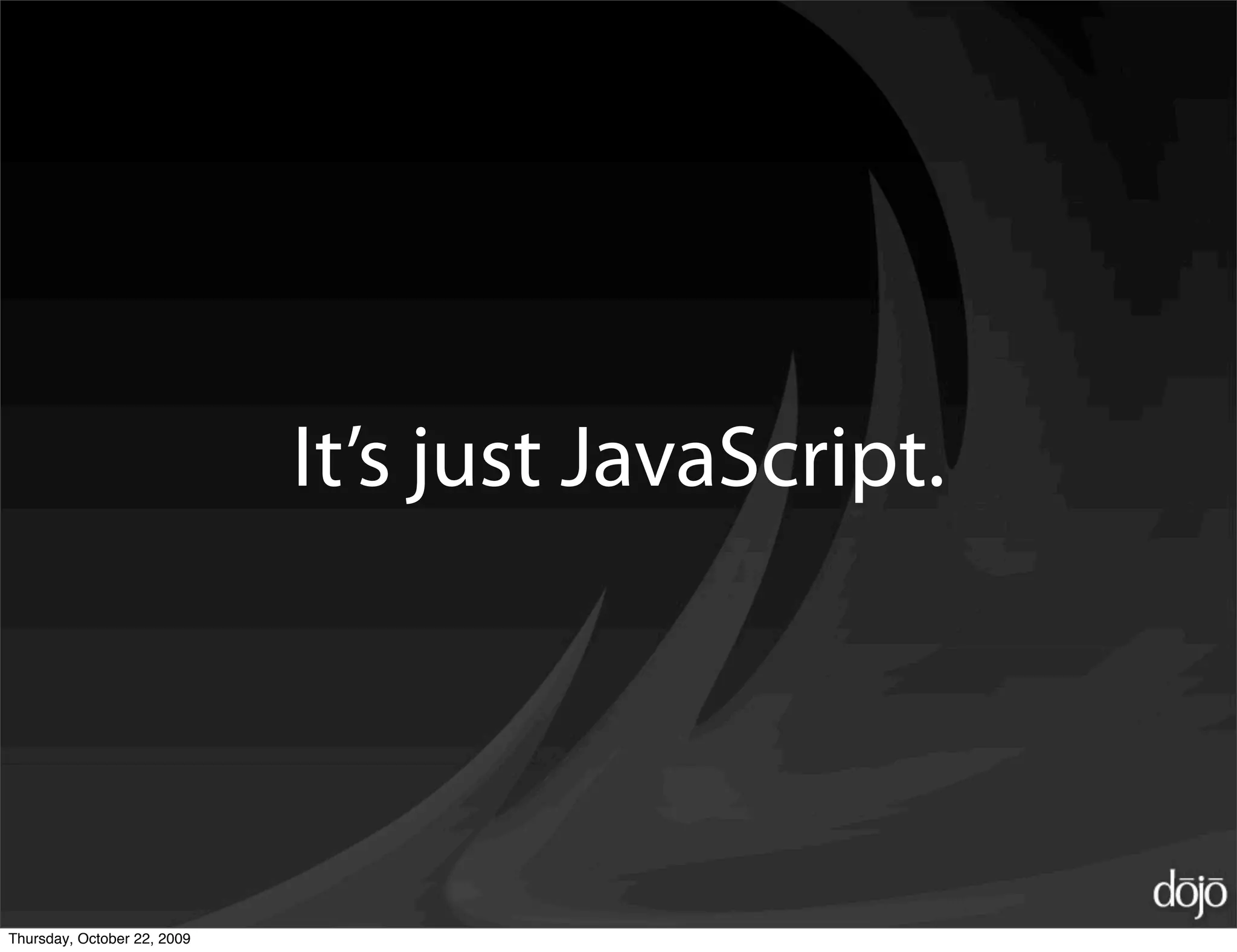 It’s just JavaScript.




Thursday, October 22, 2009
 