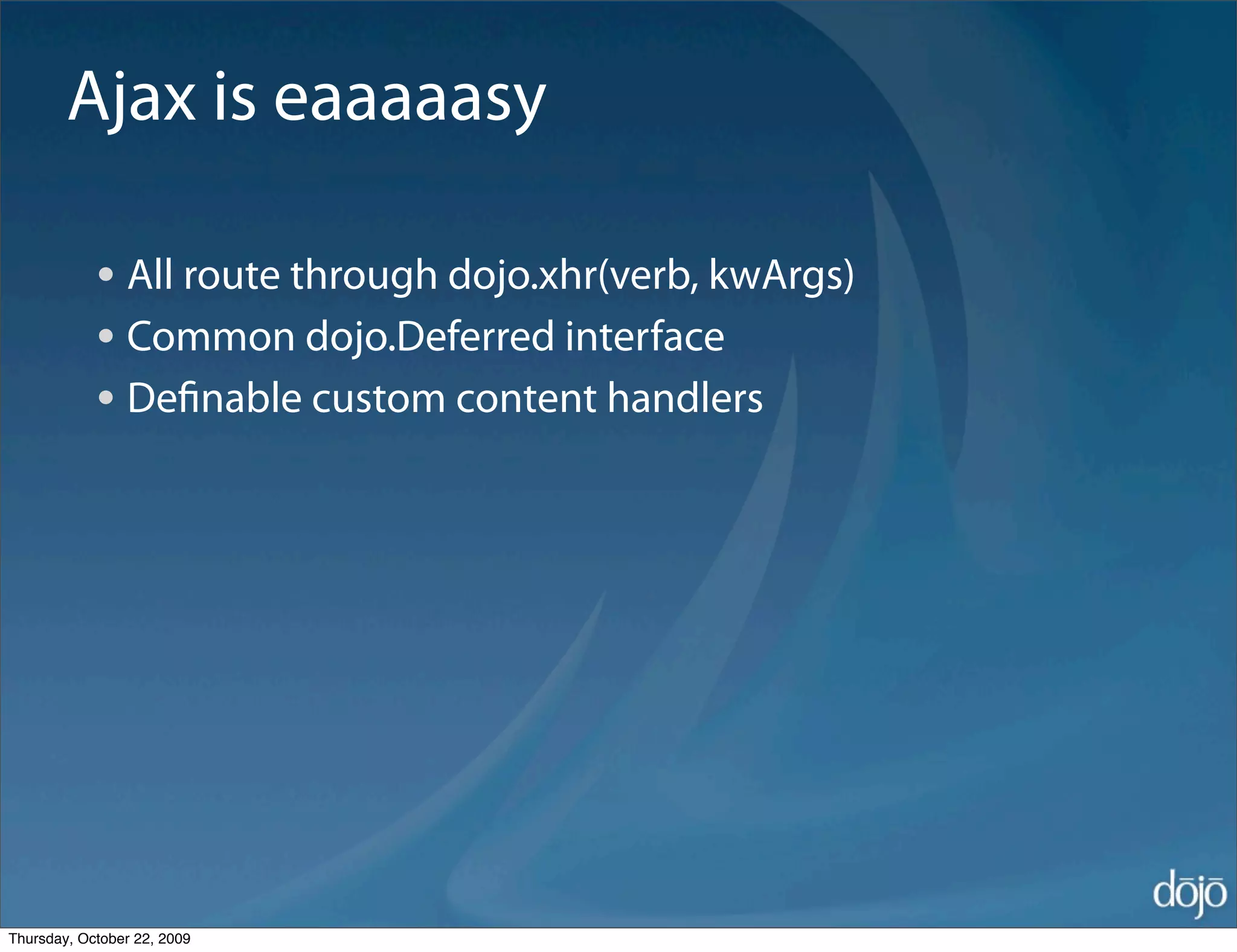 Ajax is eaaaaasy

            • All route through dojo.xhr(verb, kwArgs)
            • Common dojo.Deferred interface
            • Deﬁnable custom content handlers




Thursday, October 22, 2009
 