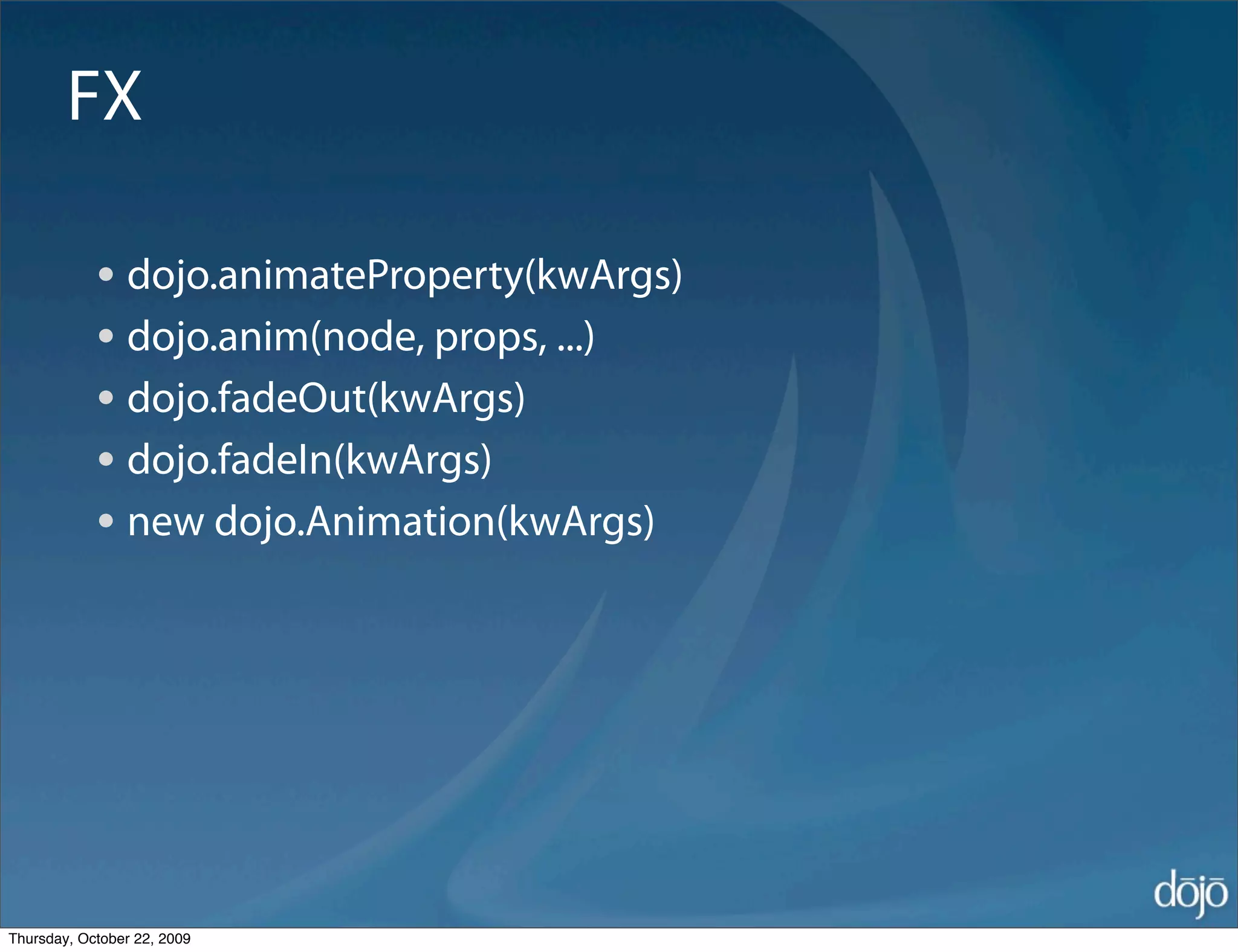 FX

            • dojo.animateProperty(kwArgs)
            • dojo.anim(node, props, ...)
            • dojo.fadeOut(kwArgs)
            • dojo.fadeIn(kwArgs)
            • new dojo.Animation(kwArgs)




Thursday, October 22, 2009
 