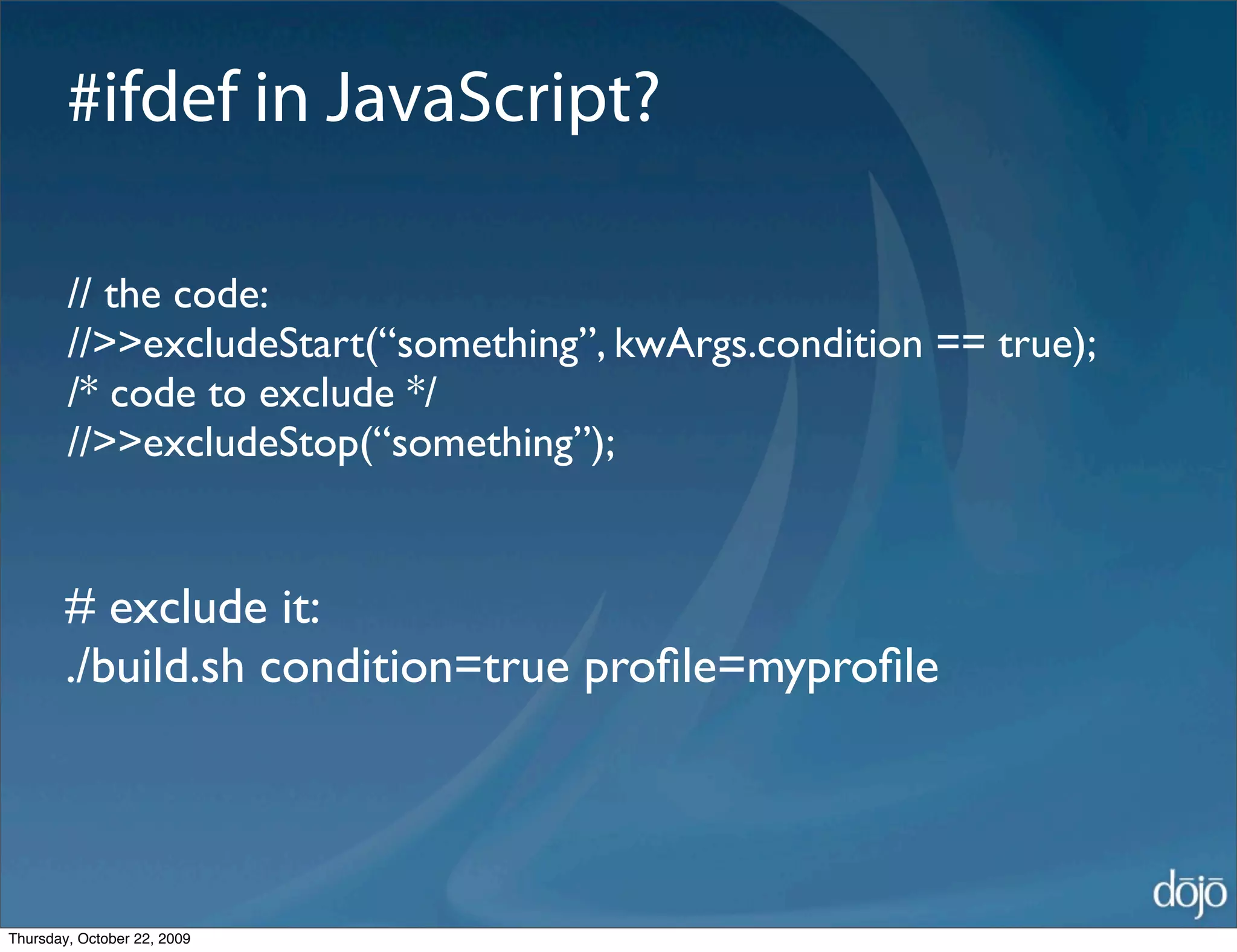 #ifdef in JavaScript?

        // the code:
        //>>excludeStart(“something”, kwArgs.condition == true);
        /* code to exclude */
        //>>excludeStop(“something”);


        # exclude it:
        ./build.sh condition=true proﬁle=myproﬁle




Thursday, October 22, 2009
 