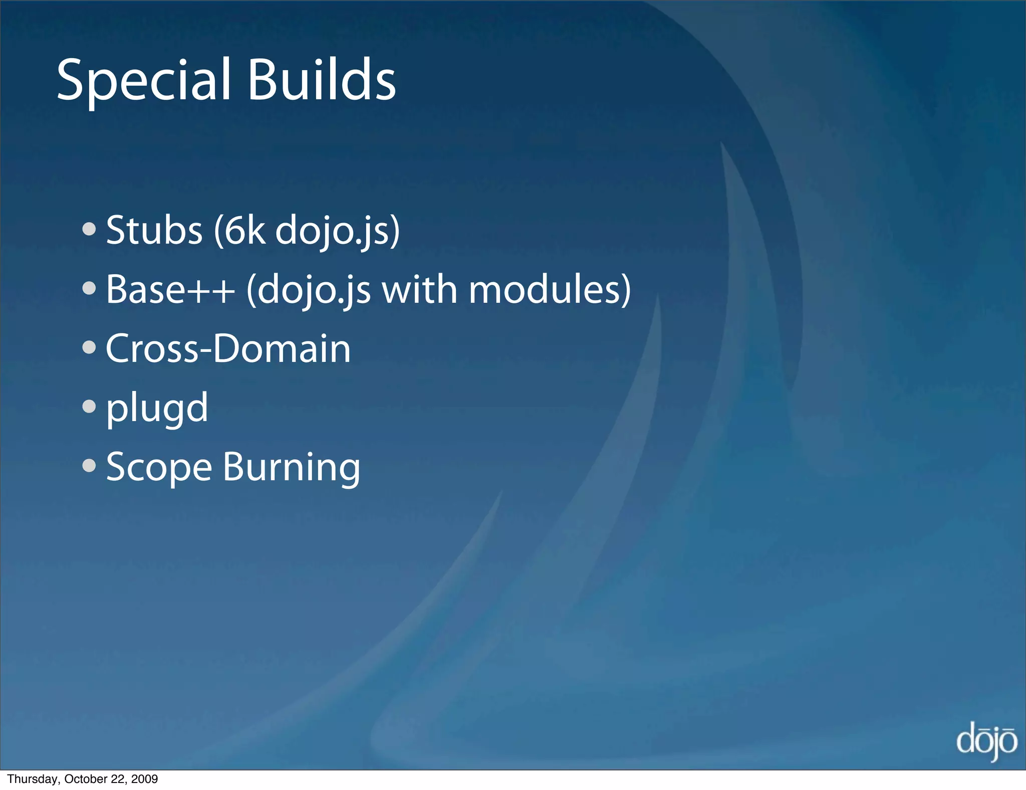 Special Builds

            • Stubs (6k dojo.js)
            • Base++ (dojo.js with modules)
            • Cross-Domain
            • plugd
            • Scope Burning



Thursday, October 22, 2009
 