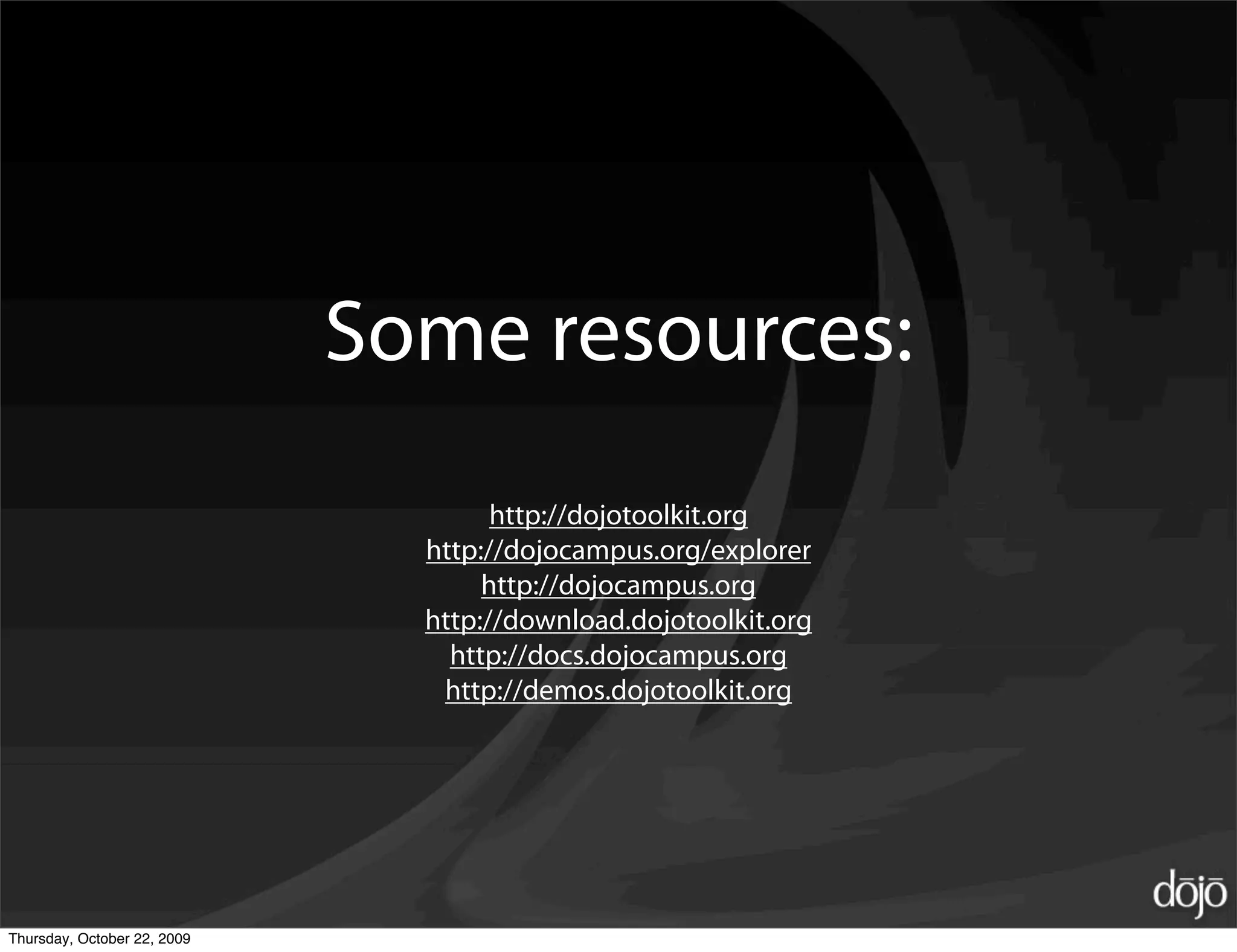 Some resources:
                                     http://dojotoolkit.org
                               http://dojocampus.org/explorer
                                    http://dojocampus.org
                               http://download.dojotoolkit.org
                                 http://docs.dojocampus.org
                                http://demos.dojotoolkit.org




Thursday, October 22, 2009
 