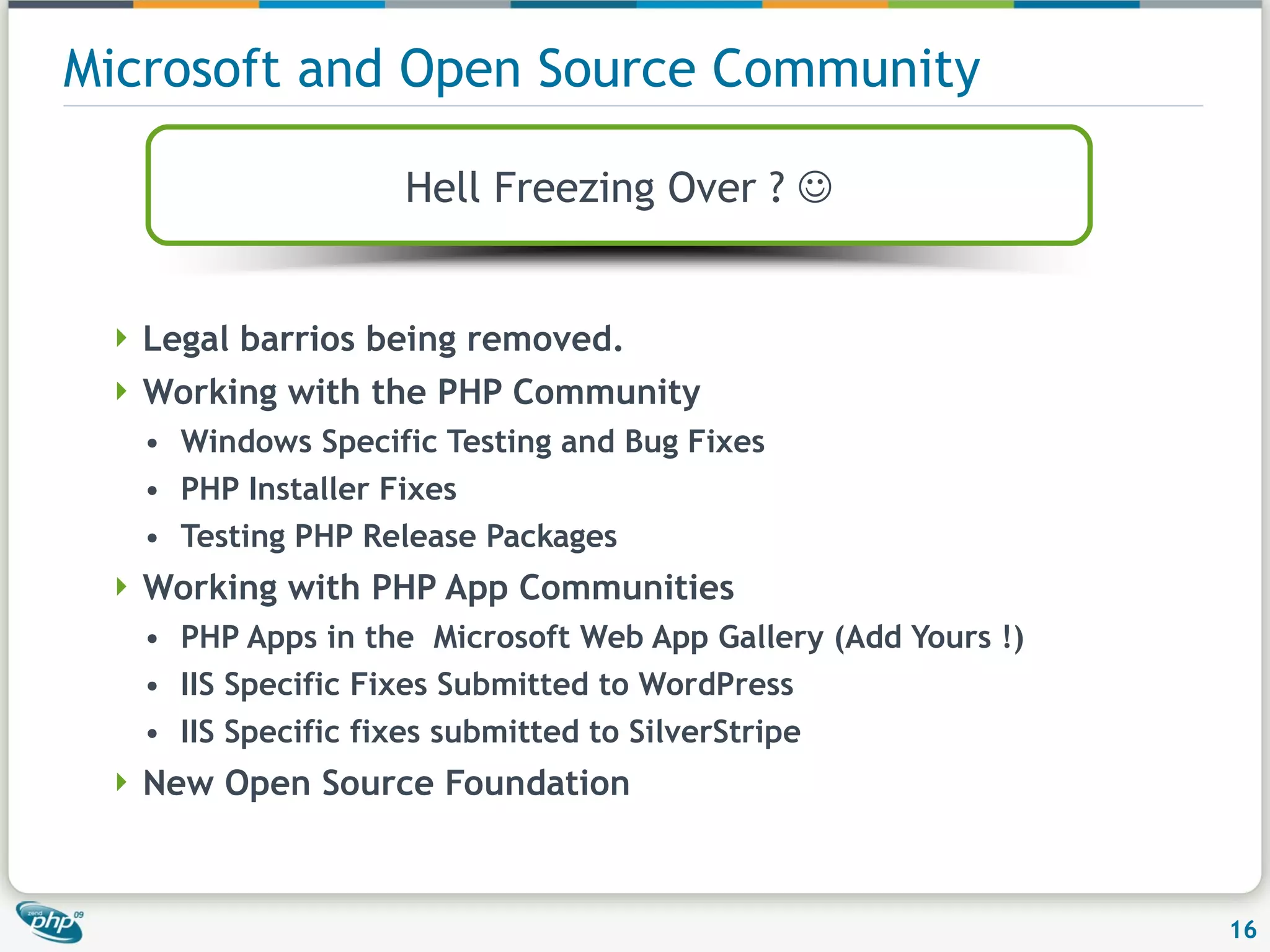 Microsoft and Open Source Community Legal barrios being removed. Working with the PHP Community Windows Specific Testing and Bug Fixes PHP Installer Fixes Testing PHP Release Packages Working with PHP App Communities PHP Apps in the Microsoft Web App Gallery (Add Yours !) IIS Specific Fixes Submitted to WordPress IIS Specific fixes submitted to SilverStripe New Open Source Foundation Hell Freezing Over ?  