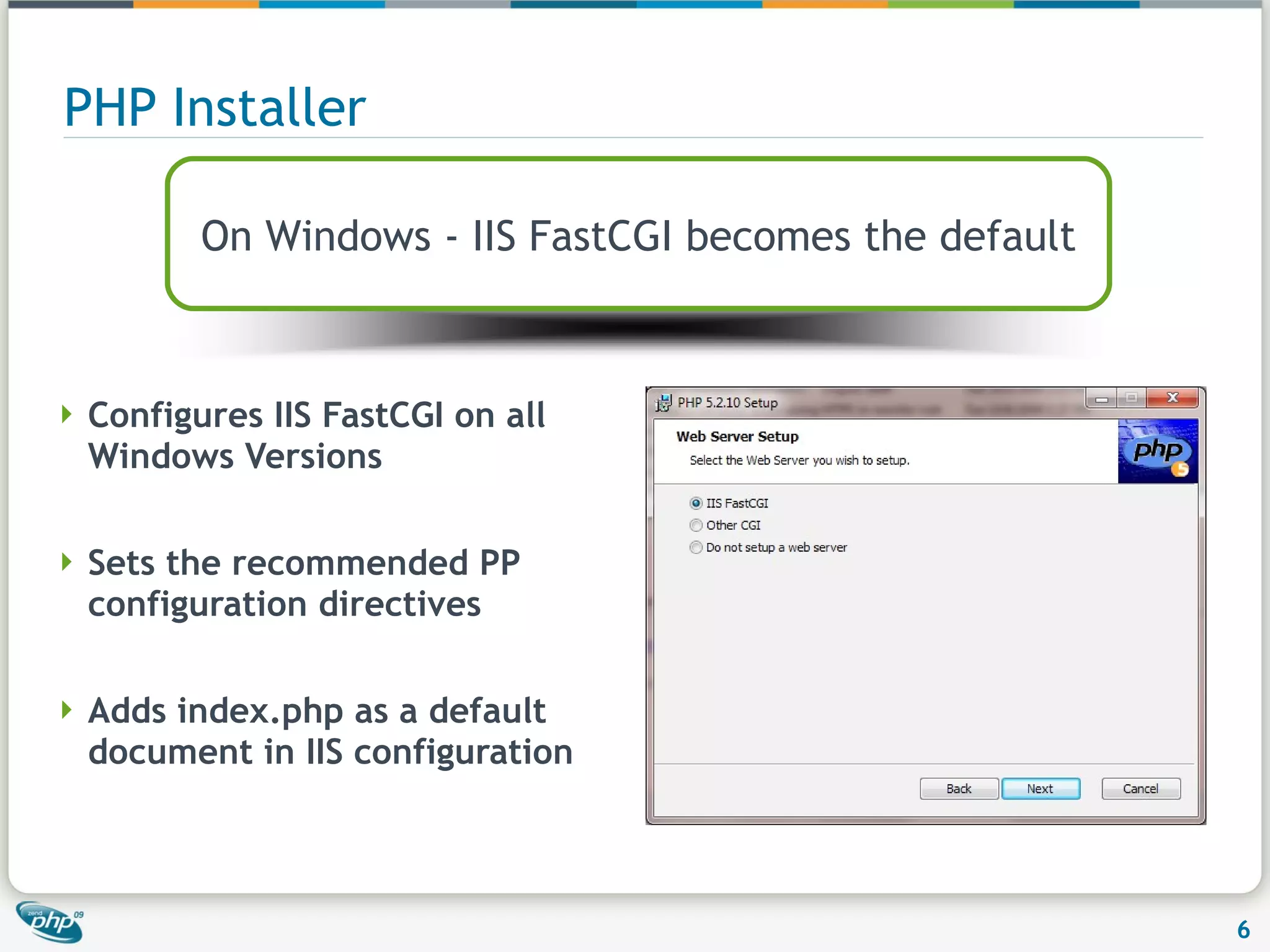 PHP Installer Configures IIS FastCGI on all Windows Versions Sets the recommended PP configuration directives Adds index.php as a default document in IIS configuration On Windows - IIS FastCGI becomes the default 