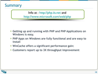 Summary Getting up and running with PHP and PHP Applications on Windows is easy. PHP Apps on Windows are fully functional and are easy to install WinCache offers a significant performance gain: Customers report up to 3X throughput improvement Info at :  http://php.iis.net  and  http://www.microsoft.com/web/php   