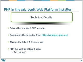 PHP in the Microsoft Web Platform Installer Drives the standard PHP Installer Downloads the installer from  http://windows.php.net   Always the latest 5.2.x release PHP 5.3 will be offered soon But not yet ? Technical Details  