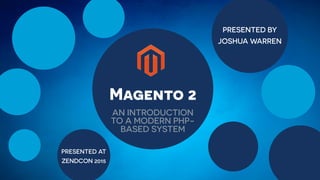 PRESENTED BY
JOSHUA WARREN
PRESENTED AT
ZENDCON 2015
Magento 2
AN INTRODUCTION
TO A MODERN PHP-
BASED SYSTEM
 