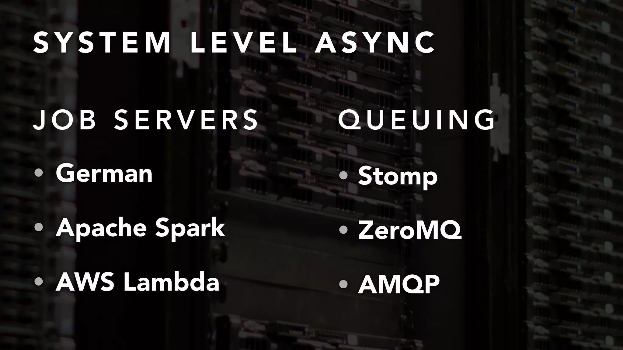S Y S T E M L E V E L A S Y N C
• German
• Apache Spark
• AWS Lambda
• Stomp
• ZeroMQ
• AMQP
J O B S E R V E R S Q U E U I N G
 