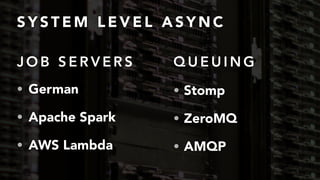 S Y S T E M L E V E L A S Y N C
• German
• Apache Spark
• AWS Lambda
• Stomp
• ZeroMQ
• AMQP
J O B S E R V E R S Q U E U I N G
 