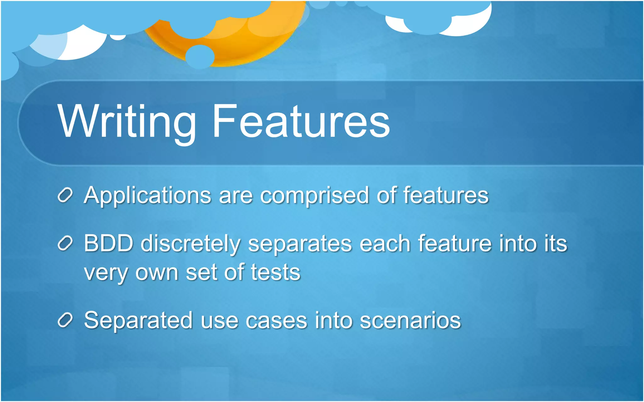 Writing Features
Applications are comprised of features
BDD discretely separates each feature into its
very own set of tests
Separated use cases into scenarios
 