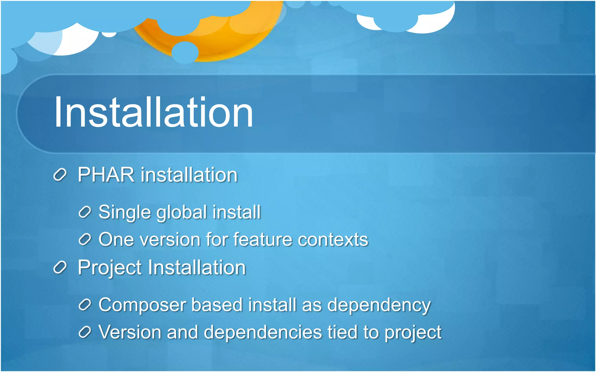 Installation
PHAR installation
Single global install
One version for feature contexts
Project Installation
Composer based install as dependency
Version and dependencies tied to project
 
